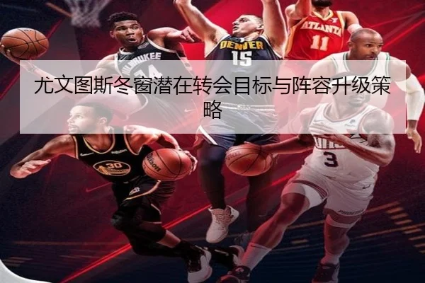尤文图斯冬窗潜在转会目标与阵容升级策略
